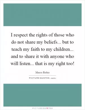 I respect the rights of those who do not share my beliefs... but to teach my faith to my children... and to share it with anyone who will listen... that is my right too! Picture Quote #1