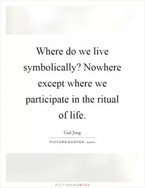 Where do we live symbolically? Nowhere except where we participate in the ritual of life Picture Quote #1