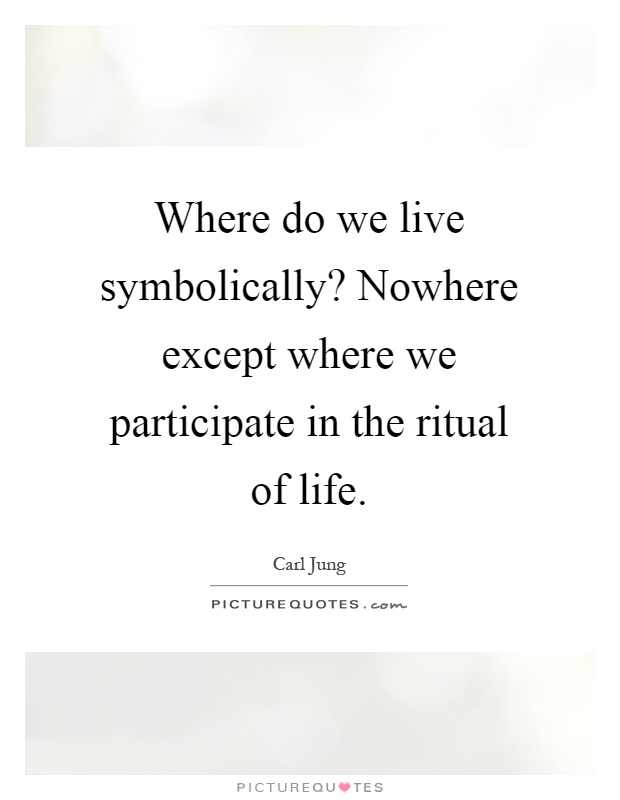 Where do we live symbolically? Nowhere except where we participate in the ritual of life Picture Quote #1