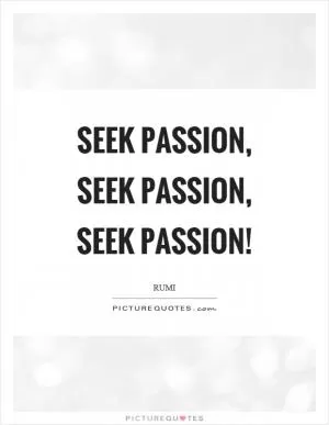 Seek passion, seek passion, seek passion! Picture Quote #1