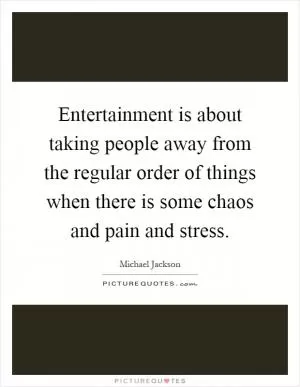 Entertainment is about taking people away from the regular order of things when there is some chaos and pain and stress Picture Quote #1