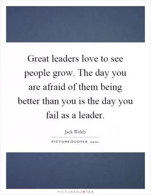 Great leaders love to see people grow. The day you are afraid of them being better than you is the day you fail as a leader Picture Quote #1