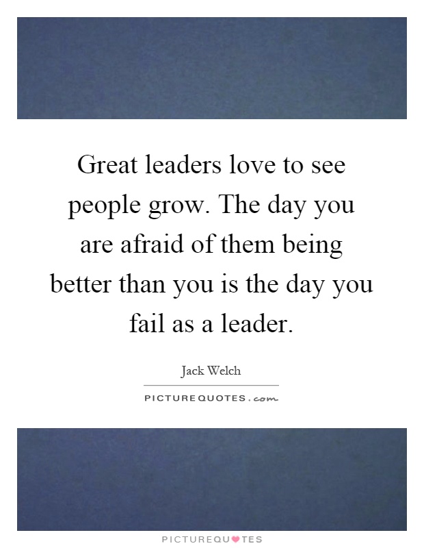 Great leaders love to see people grow. The day you are afraid of them being better than you is the day you fail as a leader Picture Quote #1