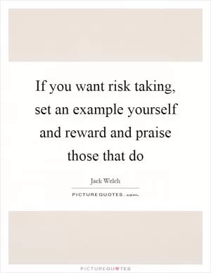 If you want risk taking, set an example yourself and reward and praise those that do Picture Quote #1