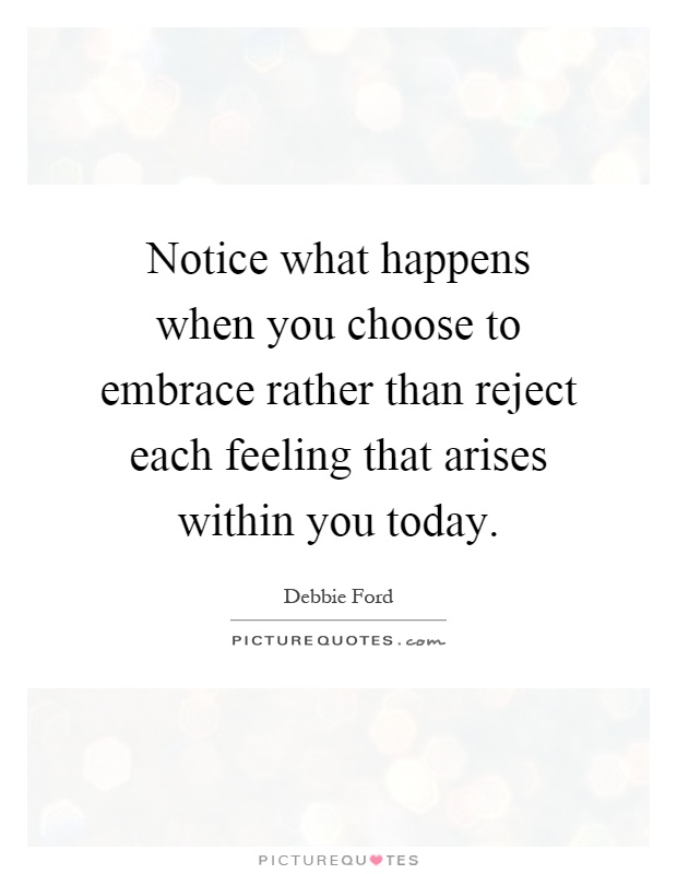 Notice what happens when you choose to embrace rather than reject each feeling that arises within you today Picture Quote #1