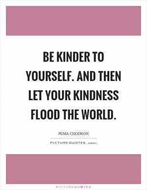 Be kinder to yourself. And then let your kindness flood the world Picture Quote #1