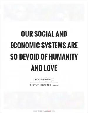 Our social and economic systems are so devoid of humanity and love Picture Quote #1