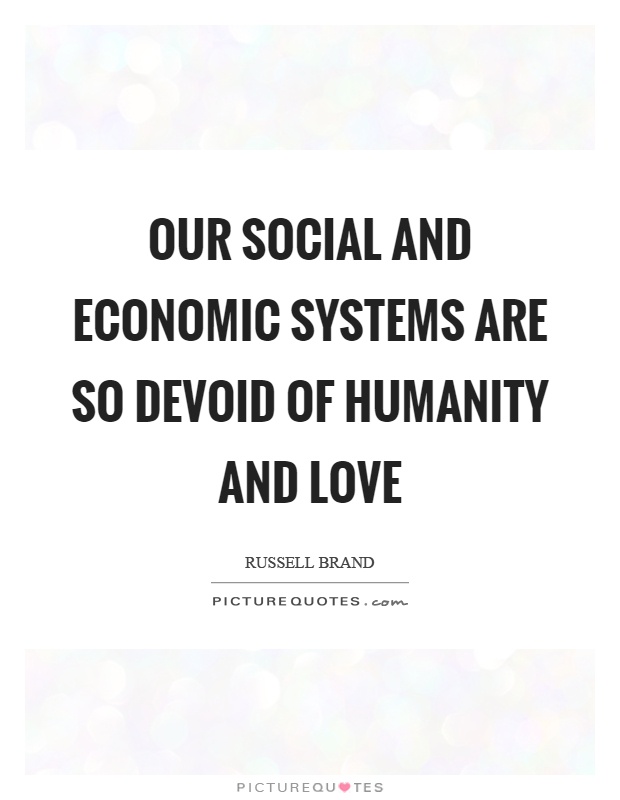 Our social and economic systems are so devoid of humanity and love Picture Quote #1