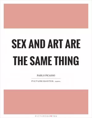 Sex and art are the same thing Picture Quote #1