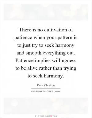 There is no cultivation of patience when your pattern is to just try to seek harmony and smooth everything out. Patience implies willingness to be alive rather than trying to seek harmony Picture Quote #1