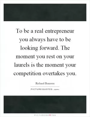 To be a real entrepreneur you always have to be looking forward. The moment you rest on your laurels is the moment your competition overtakes you Picture Quote #1