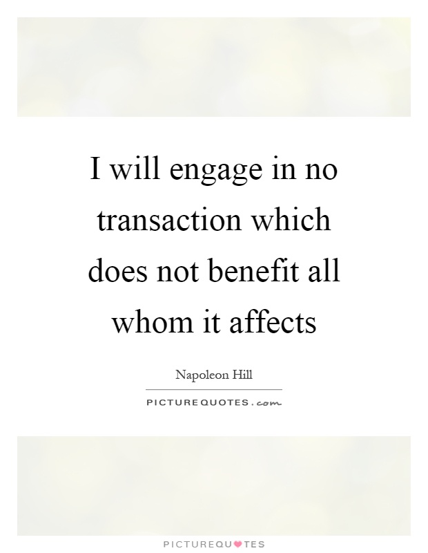I will engage in no transaction which does not benefit all whom it affects Picture Quote #1