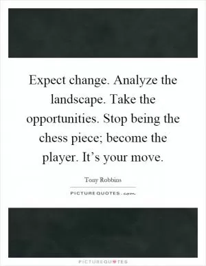 Expect change. Analyze the landscape. Take the opportunities. Stop being the chess piece; become the player. It’s your move Picture Quote #1