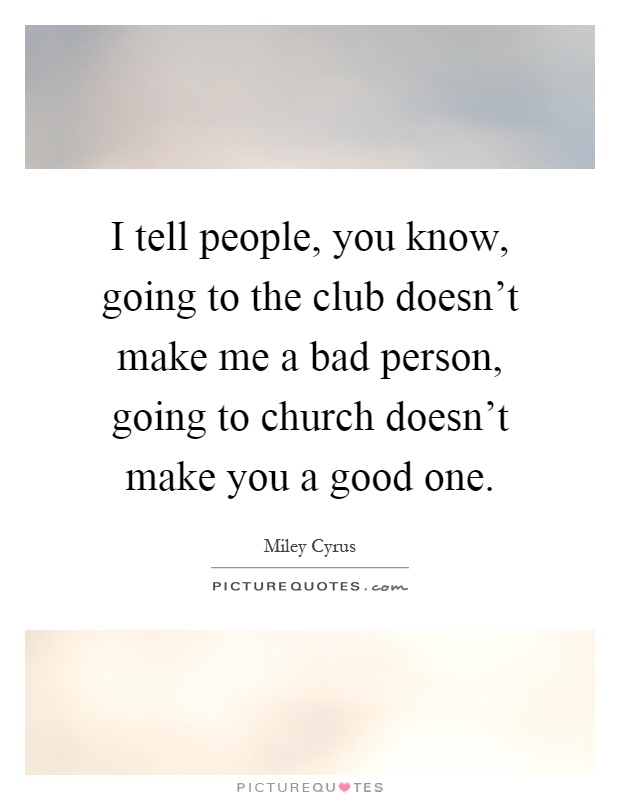 I tell people, you know, going to the club doesn't make me a bad person, going to church doesn't make you a good one Picture Quote #1