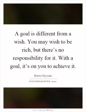 A goal is different from a wish. You may wish to be rich, but there’s no responsibility for it. With a goal, it’s on you to achieve it Picture Quote #1