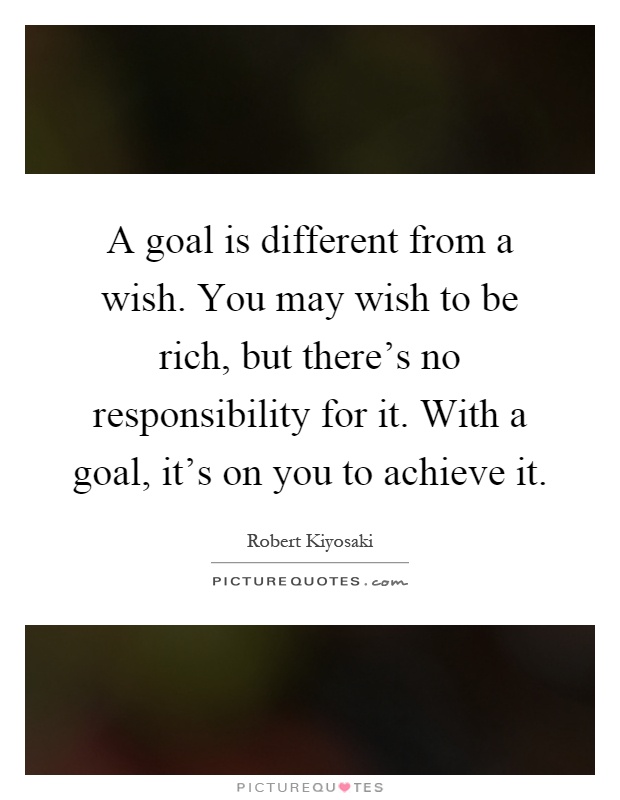 A goal is different from a wish. You may wish to be rich, but there's no responsibility for it. With a goal, it's on you to achieve it Picture Quote #1