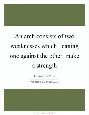 An arch consists of two weaknesses which, leaning one against the other, make a strength Picture Quote #1