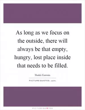 As long as we focus on the outside, there will always be that empty, hungry, lost place inside that needs to be filled Picture Quote #1