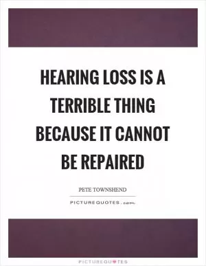 Hearing loss is a terrible thing because it cannot be repaired Picture Quote #1