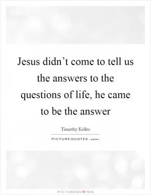 Jesus didn’t come to tell us the answers to the questions of life, he came to be the answer Picture Quote #1
