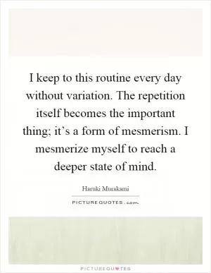 I keep to this routine every day without variation. The repetition itself becomes the important thing; it’s a form of mesmerism. I mesmerize myself to reach a deeper state of mind Picture Quote #1