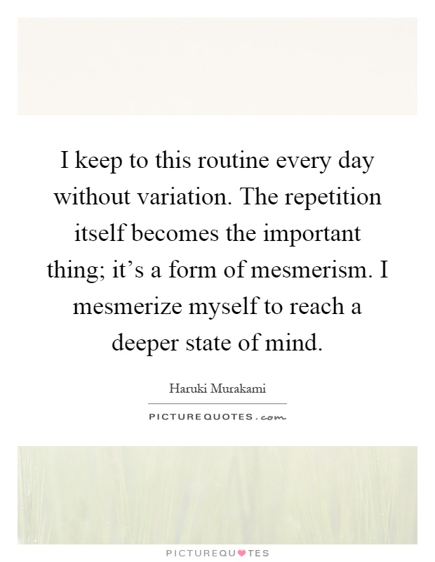 I keep to this routine every day without variation. The repetition itself becomes the important thing; it's a form of mesmerism. I mesmerize myself to reach a deeper state of mind Picture Quote #1