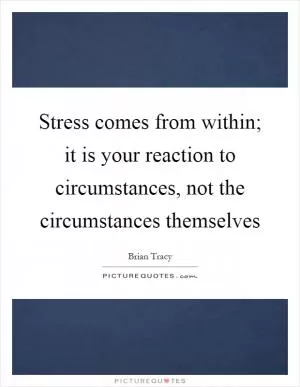 Stress comes from within; it is your reaction to circumstances, not the circumstances themselves Picture Quote #1