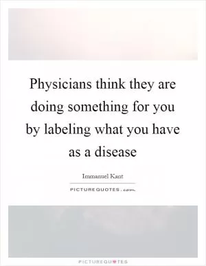 Physicians think they are doing something for you by labeling what you have as a disease Picture Quote #1