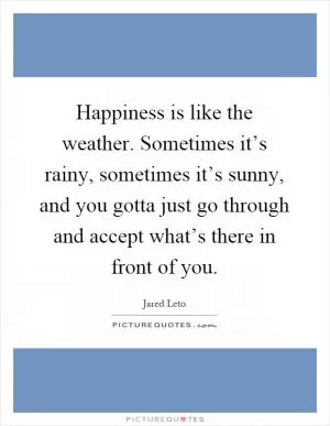 Happiness is like the weather. Sometimes it’s rainy, sometimes it’s sunny, and you gotta just go through and accept what’s there in front of you Picture Quote #1
