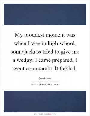 My proudest moment was when I was in high school, some jackass tried to give me a wedgy. I came prepared, I went commando. It tickled Picture Quote #1