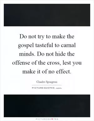 Do not try to make the gospel tasteful to carnal minds. Do not hide the offense of the cross, lest you make it of no effect Picture Quote #1