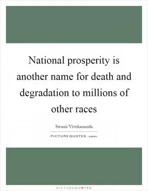 National prosperity is another name for death and degradation to millions of other races Picture Quote #1