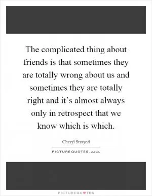 The complicated thing about friends is that sometimes they are totally wrong about us and sometimes they are totally right and it’s almost always only in retrospect that we know which is which Picture Quote #1