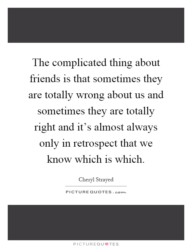 The complicated thing about friends is that sometimes they are totally wrong about us and sometimes they are totally right and it's almost always only in retrospect that we know which is which Picture Quote #1