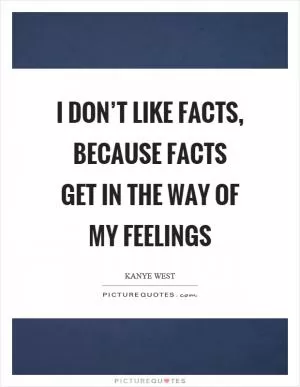 I don’t like facts, because facts get in the way of my feelings Picture Quote #1