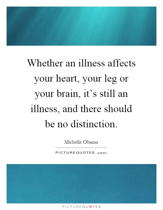 Whether an illness affects your heart, your leg or your brain, it's still an illness, and there should be no distinction Picture Quote #1