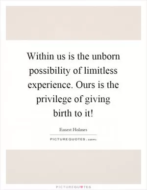 Within us is the unborn possibility of limitless experience. Ours is the privilege of giving birth to it! Picture Quote #1