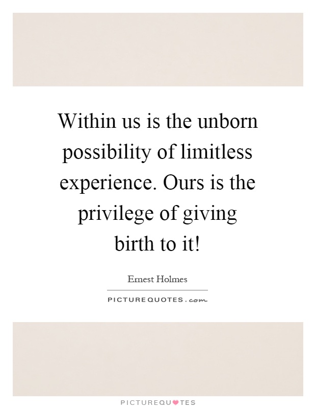 Within us is the unborn possibility of limitless experience. Ours is the privilege of giving birth to it! Picture Quote #1