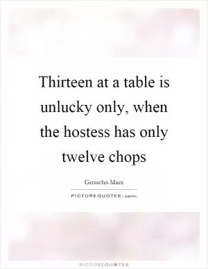 Thirteen at a table is unlucky only, when the hostess has only twelve chops Picture Quote #1