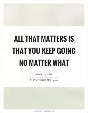 All that matters is that you keep going no matter what Picture Quote #1