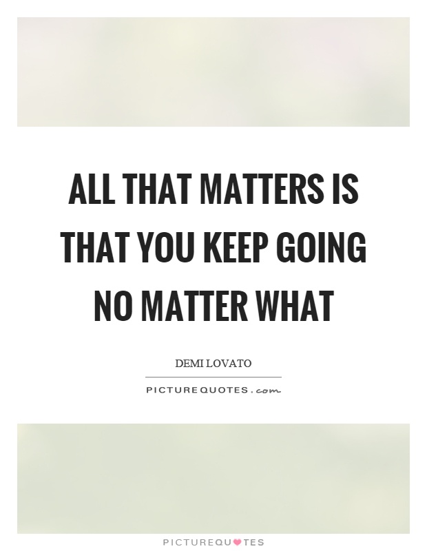 All that matters is that you keep going no matter what Picture Quote #1