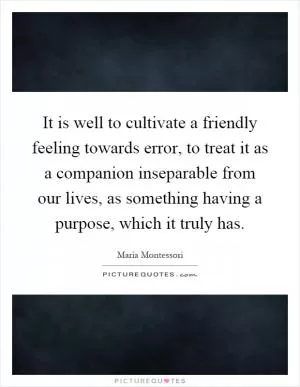 It is well to cultivate a friendly feeling towards error, to treat it as a companion inseparable from our lives, as something having a purpose, which it truly has Picture Quote #1