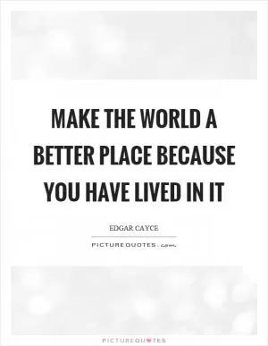 Make the world a better place because you have lived in it Picture Quote #1