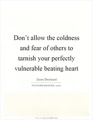 Don’t allow the coldness and fear of others to tarnish your perfectly vulnerable beating heart Picture Quote #1
