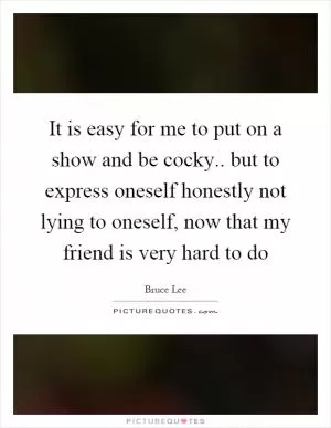 It is easy for me to put on a show and be cocky.. but to express oneself honestly not lying to oneself, now that my friend is very hard to do Picture Quote #1