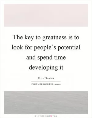 The key to greatness is to look for people’s potential and spend time developing it Picture Quote #1