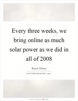 Every three weeks, we bring online as much solar power as we did in all of 2008 Picture Quote #1