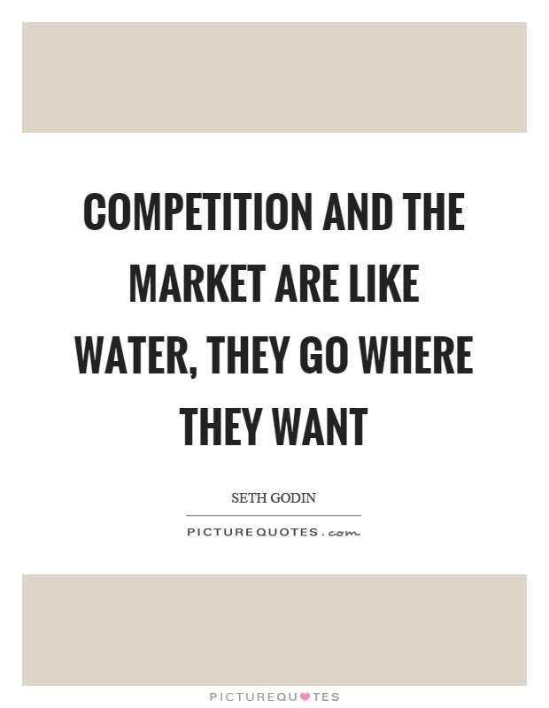 Competition and the market are like water, they go where they want Picture Quote #1
