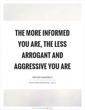 The more informed you are, the less arrogant and aggressive you are Picture Quote #1