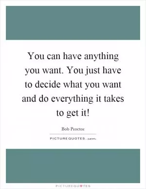 You can have anything you want. You just have to decide what you want and do everything it takes to get it! Picture Quote #1